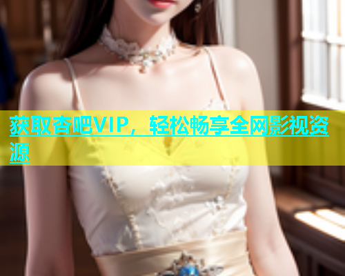 获取杏吧VIP，轻松畅享全网影视资源
