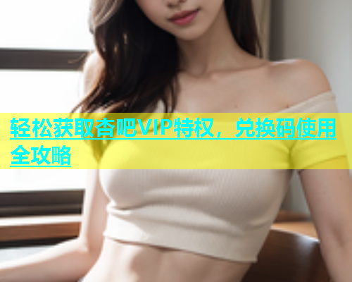 轻松获取杏吧VIP特权，兑换码使用全攻略
