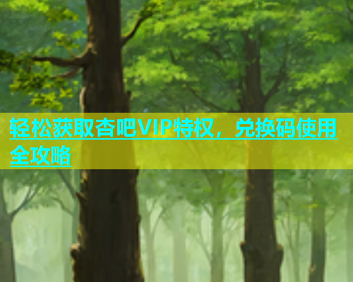 轻松获取杏吧VIP特权，兑换码使用全攻略
