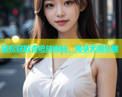 轻松获取杏吧兑换码，畅享无限乐趣