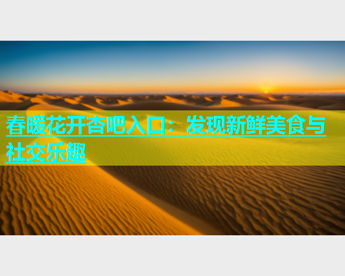 春暖花开杏吧入口：发现新鲜美食与社交乐趣