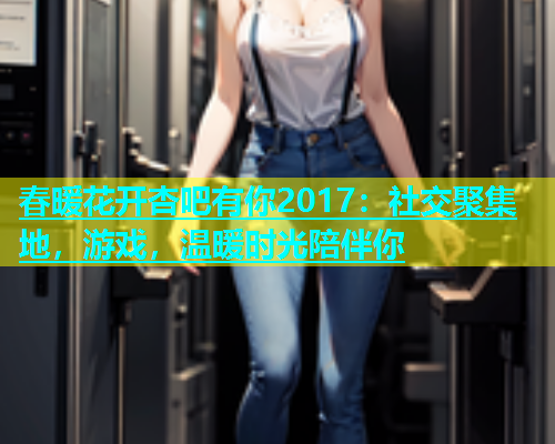 春暖花开杏吧有你2017：社交聚集地，游戏，温暖时光陪伴你