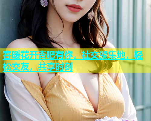 春暖花开杏吧有你，社交聚集地，轻松交友，共享时刻
