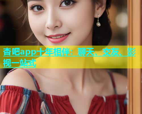 杏吧app十年相伴：聊天、交友、影视一站式