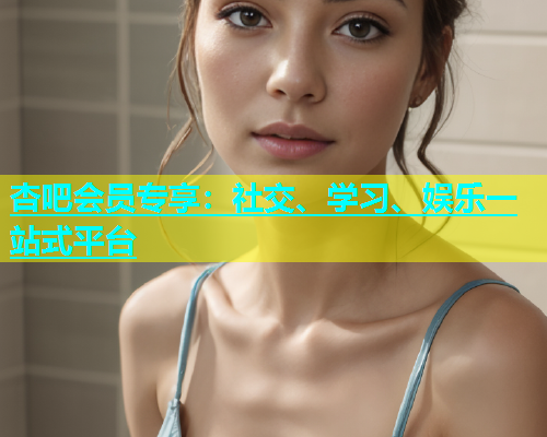 杏吧会员专享：社交、学习、娱乐一站式平台