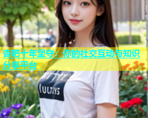 杏吧十年坚守：你的社交互动与知识分享平台