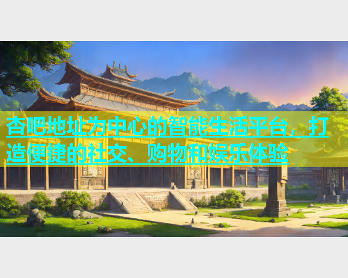 杏吧地址为中心的智能生活平台，打造便捷的社交、购物和娱乐体验