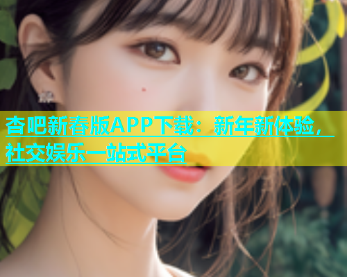 杏吧新春版APP下载：新年新体验，社交娱乐一站式平台