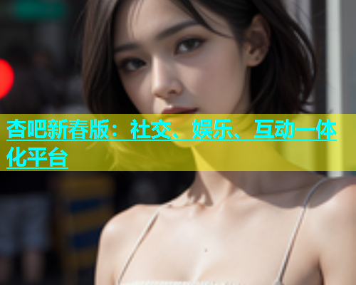 杏吧新春版：社交、娱乐、互动一体化平台