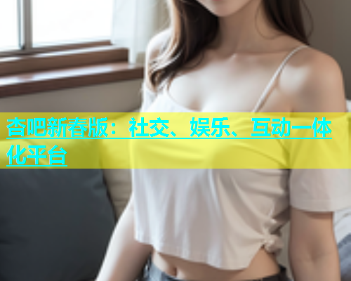 杏吧新春版：社交、娱乐、互动一体化平台