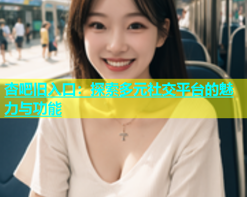 杏吧旧入口：探索多元社交平台的魅力与功能