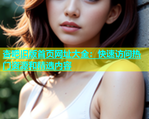 杏吧旧版首页网址大全：快速访问热门资源和精选内容