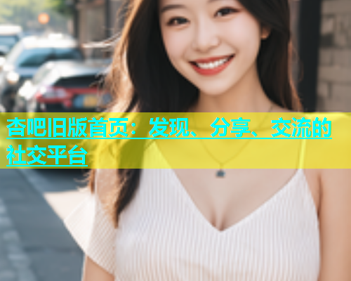 杏吧旧版首页：发现、分享、交流的社交平台