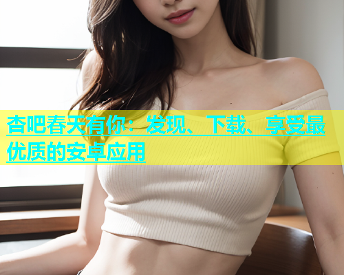 杏吧春天有你：发现、下载、享受最优质的安卓应用