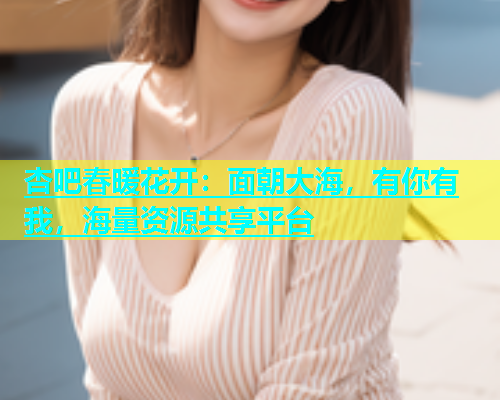 杏吧春暖花开：面朝大海，有你有我，海量资源共享平台