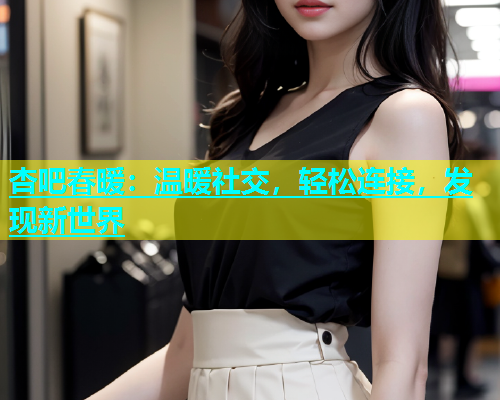 杏吧春暖：温暖社交，轻松连接，发现新世界