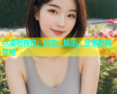 cc杏吧有你：社交、娱乐、分享的聚集地