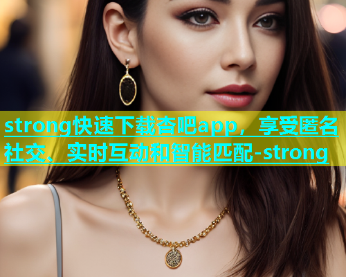 strong快速下载杏吧app，享受匿名社交、实时互动和智能匹配-strong