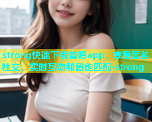 strong快速下载杏吧app，享受匿名社交、实时互动和智能匹配-strong