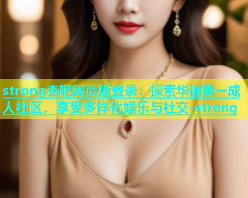 strong杏吧网页版登录：探索华语第一成人社区，享受多样化娱乐与社交-strong