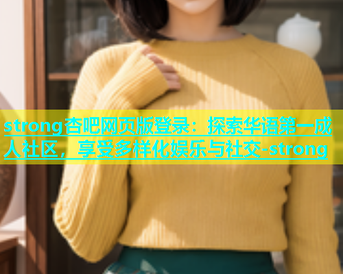strong杏吧网页版登录：探索华语第一成人社区，享受多样化娱乐与社交-strong