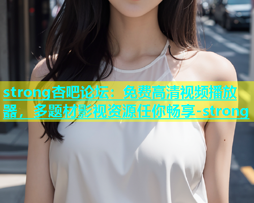 strong杏吧论坛：免费高清视频播放器，多题材影视资源任你畅享-strong