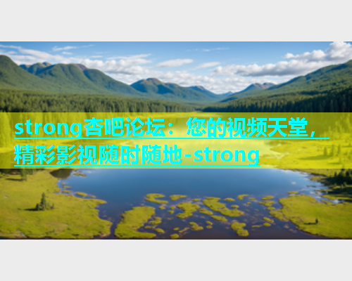 strong杏吧论坛：您的视频天堂，精彩影视随时随地-strong