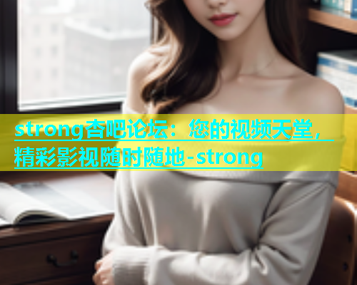 strong杏吧论坛：您的视频天堂，精彩影视随时随地-strong