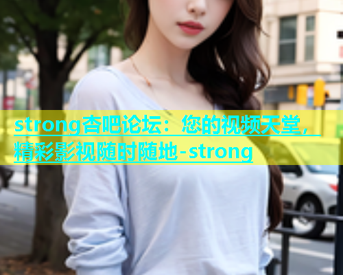 strong杏吧论坛：您的视频天堂，精彩影视随时随地-strong
