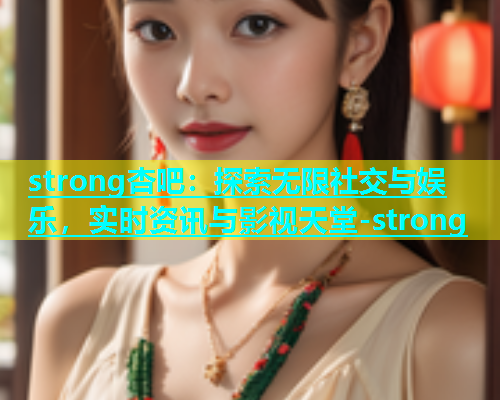 strong杏吧：探索无限社交与娱乐，实时资讯与影视天堂-strong