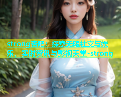 strong杏吧：探索无限社交与娱乐，实时资讯与影视天堂-strong