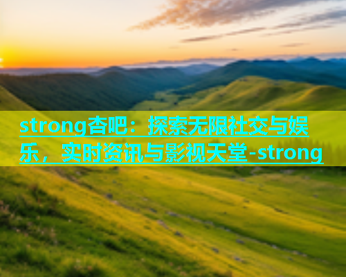 strong杏吧：探索无限社交与娱乐，实时资讯与影视天堂-strong