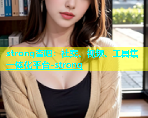strong杏吧：社交、视频、工具集一体化平台-strong
