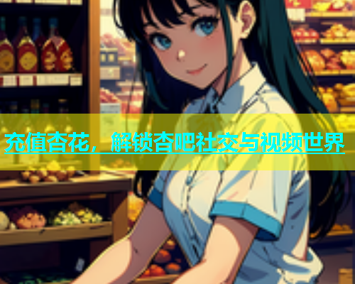 充值杏花，解锁杏吧社交与视频世界