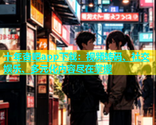 十年杏吧app下载：视频转码、社交娱乐、多元化内容尽在掌握