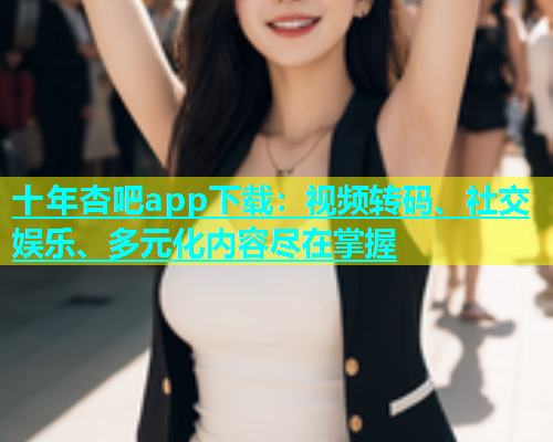 十年杏吧app下载：视频转码、社交娱乐、多元化内容尽在掌握