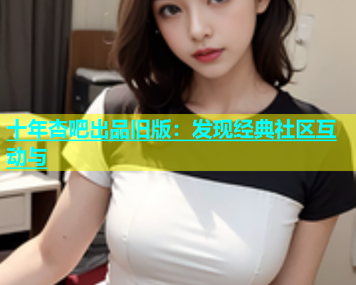 十年杏吧出品旧版：发现经典社区互动与