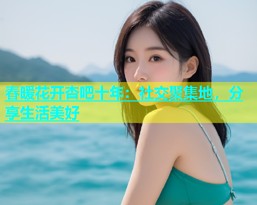 春暖花开杏吧十年：社交聚集地，分享生活美好