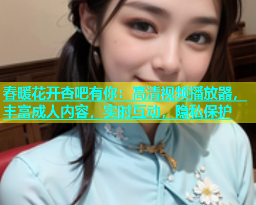 春暖花开杏吧有你：高清视频播放器，丰富成人内容，实时互动，隐私保护