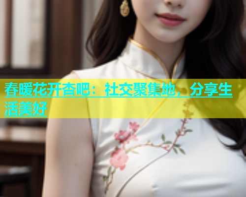 春暖花开杏吧：社交聚集地，分享生活美好