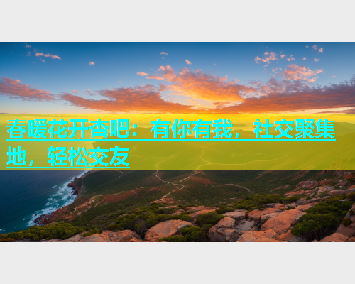 春暖花开杏吧：有你有我，社交聚集地，轻松交友