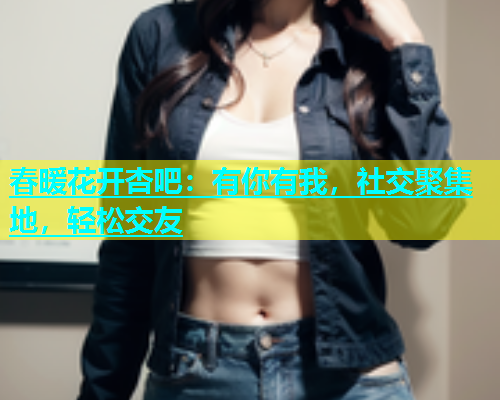 春暖花开杏吧：有你有我，社交聚集地，轻松交友