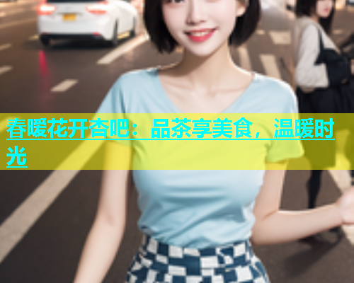 春暧花开杏吧：品茶享美食，温暖时光