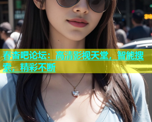 春杏吧论坛：高清影视天堂，智能搜索，精彩不断