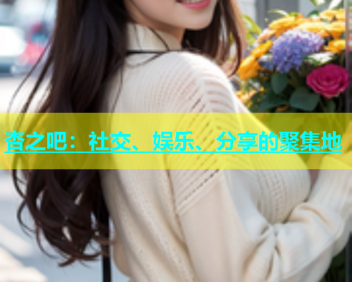 杏之吧：社交、娱乐、分享的聚集地