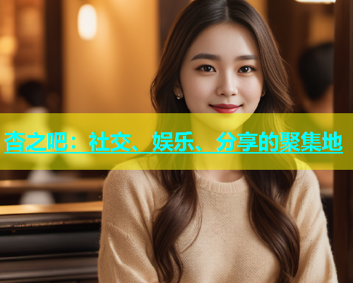 杏之吧：社交、娱乐、分享的聚集地