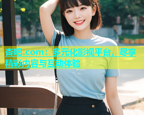 杏吧.com：多元化影视平台，尽享精彩内容与互动体验
