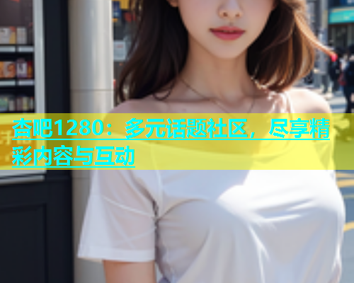 杏吧1280：多元话题社区，尽享精彩内容与互动