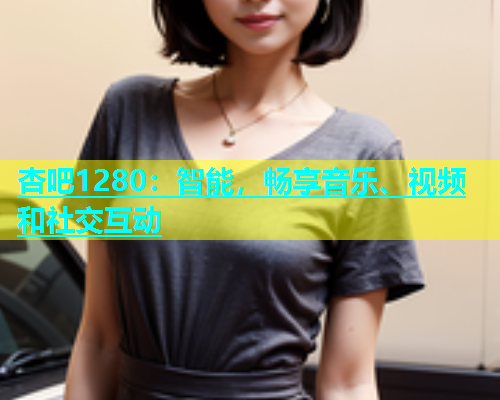 杏吧1280：智能，畅享音乐、视频和社交互动