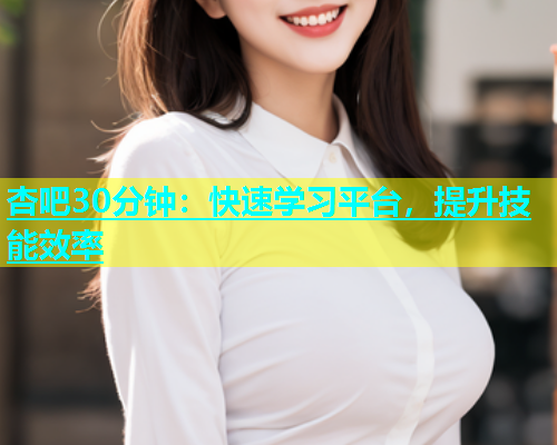 杏吧30分钟：快速学习平台，提升技能效率
